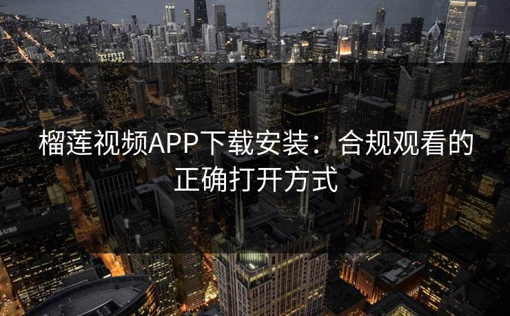 榴莲视频APP下载安装：合规观看的正确打开方式