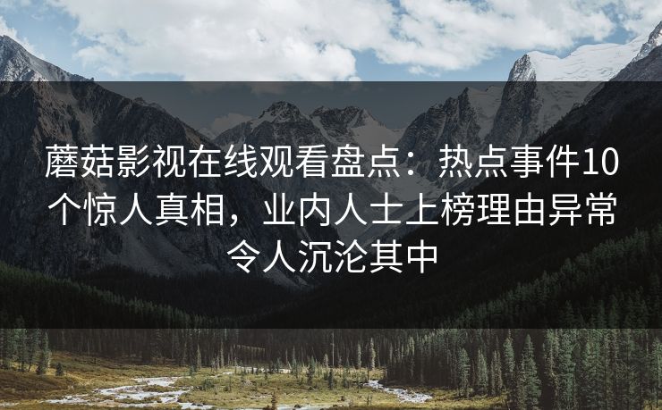 蘑菇影视在线观看盘点：热点事件10个惊人真相，业内人士上榜理由异常令人沉沦其中