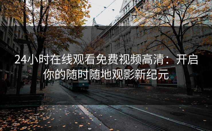 24小时在线观看免费视频高清：开启你的随时随地观影新纪元