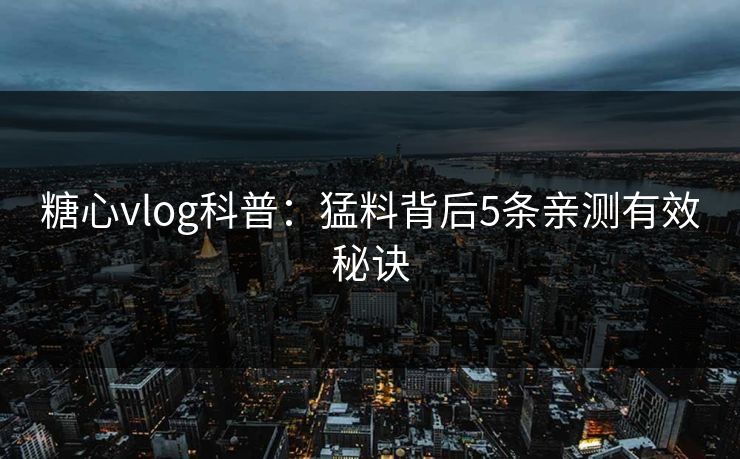 糖心vlog科普：猛料背后5条亲测有效秘诀