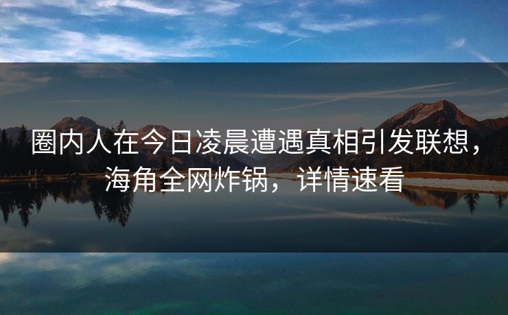 圈内人在今日凌晨遭遇真相引发联想，海角全网炸锅，详情速看