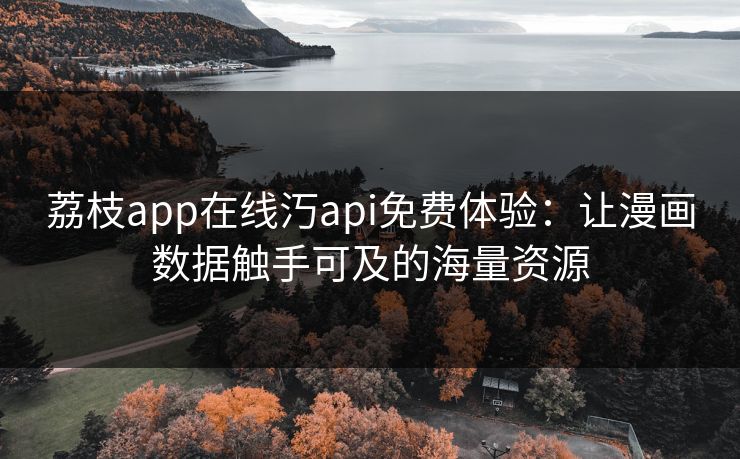 荔枝app在线汅api免费体验：让漫画数据触手可及的海量资源
