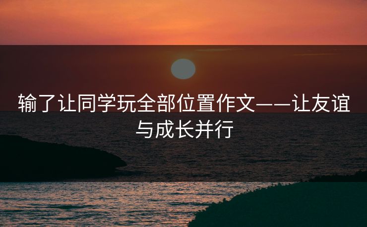 输了让同学玩全部位置作文——让友谊与成长并行