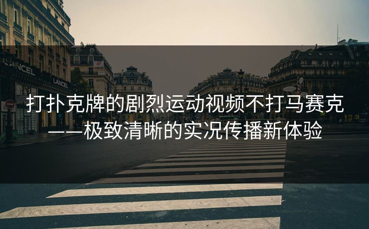 打扑克牌的剧烈运动视频不打马赛克——极致清晰的实况传播新体验