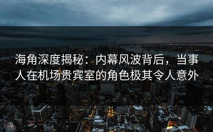 海角深度揭秘：内幕风波背后，当事人在机场贵宾室的角色极其令人意外