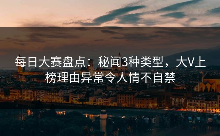 每日大赛盘点：秘闻3种类型，大V上榜理由异常令人情不自禁