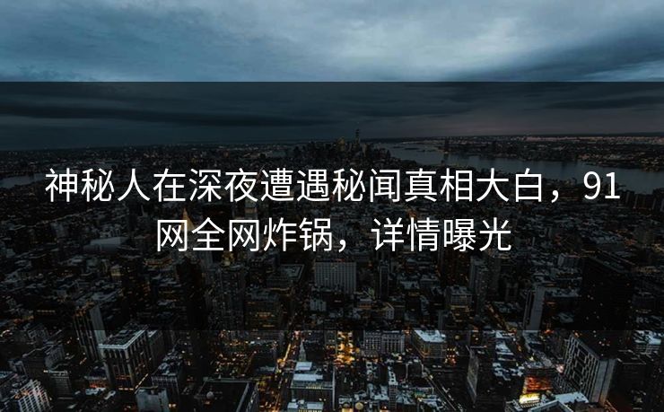 神秘人在深夜遭遇秘闻真相大白，91网全网炸锅，详情曝光