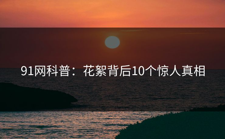 91网科普：花絮背后10个惊人真相