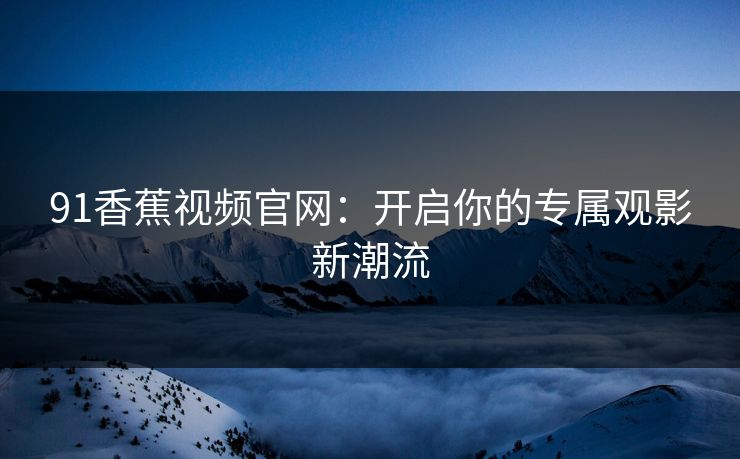 91香蕉视频官网：开启你的专属观影新潮流