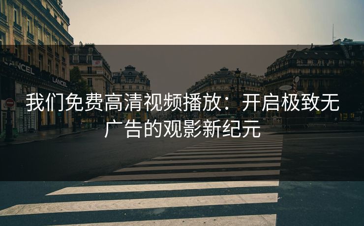 我们免费高清视频播放：开启极致无广告的观影新纪元