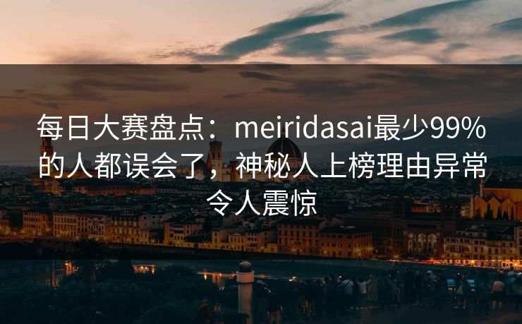 每日大赛盘点：meiridasai最少99%的人都误会了，神秘人上榜理由异常令人震惊