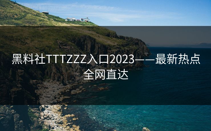 黑料社TTTZZZ入口2023——最新热点全网直达