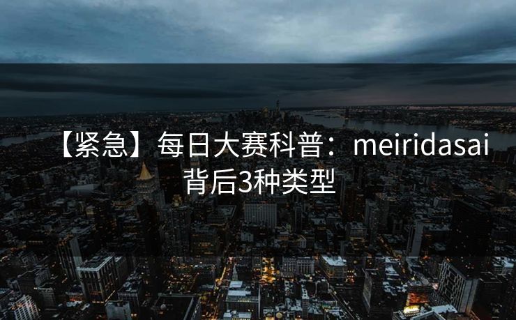 【紧急】每日大赛科普：meiridasai背后3种类型