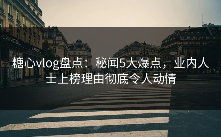 糖心vlog盘点：秘闻5大爆点，业内人士上榜理由彻底令人动情