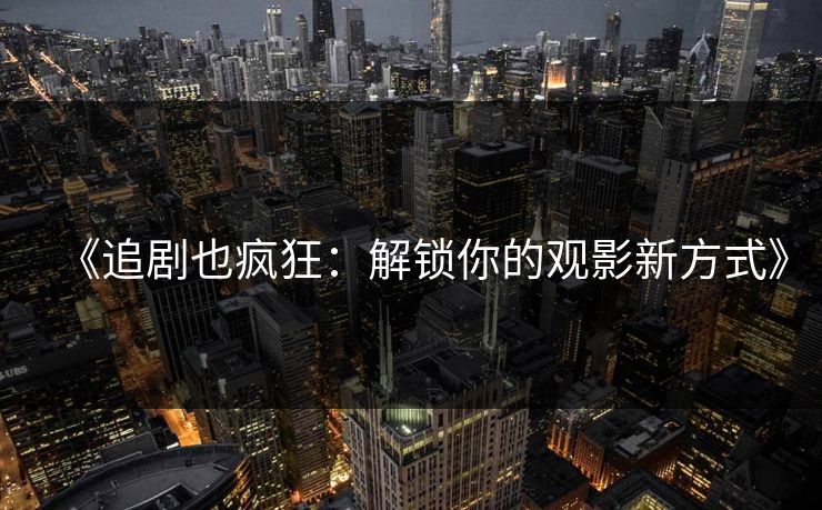 《追剧也疯狂：解锁你的观影新方式》