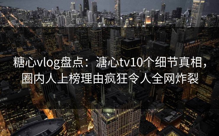 糖心vlog盘点:溏心tv10个细节真相,圈内人上榜理由疯狂令人全网炸裂 糖心vlog盘点:溏心tv10个细节真相,圈内人上榜理由疯狂令人全网炸裂