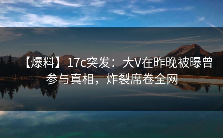【爆料】17c突发:大V在昨晚被曝曾参与真相,炸裂席卷全网 【爆料】17c突发:大V在昨晚被曝曾参与真相,炸裂席卷全网