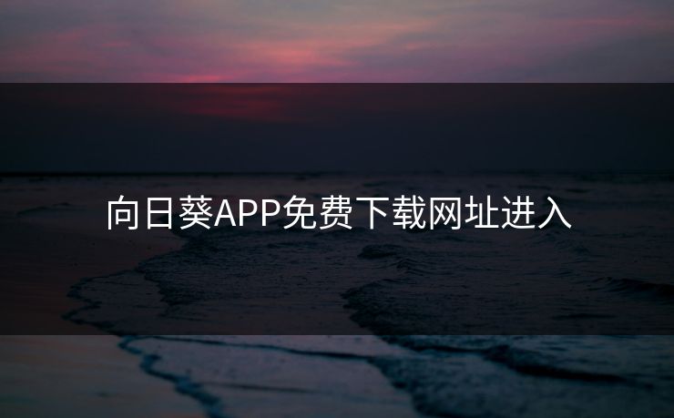 向日葵APP免费下载网址进入 向日葵APP免费下载网址进入