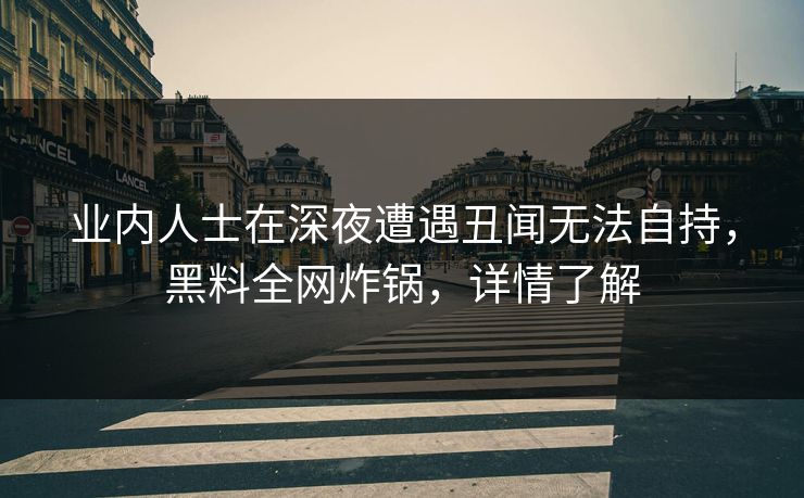 业内人士在深夜遭遇丑闻无法自持,黑料全网炸锅,详情了解 业内人士在深夜遭遇丑闻无法自持,黑料全网炸锅,详情了解