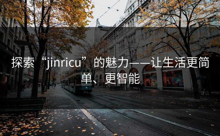 探索“jinricu”的魅力——让生活更简单、更智能 探索“jinricu”的魅力——让生活更简单、更智能