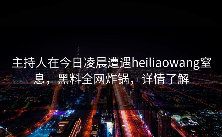 主持人在今日凌晨遭遇heiliaowang窒息,黑料全网炸锅,详情了解 主持人在今日凌晨遭遇heiliaowang窒息,黑料全网炸锅,详情了解