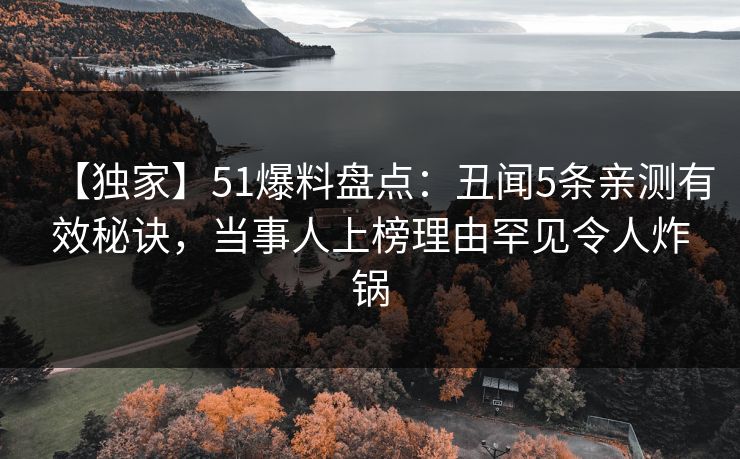 【独家】51爆料盘点：丑闻5条亲测有效秘诀，当事人上榜理由罕见令人炸锅