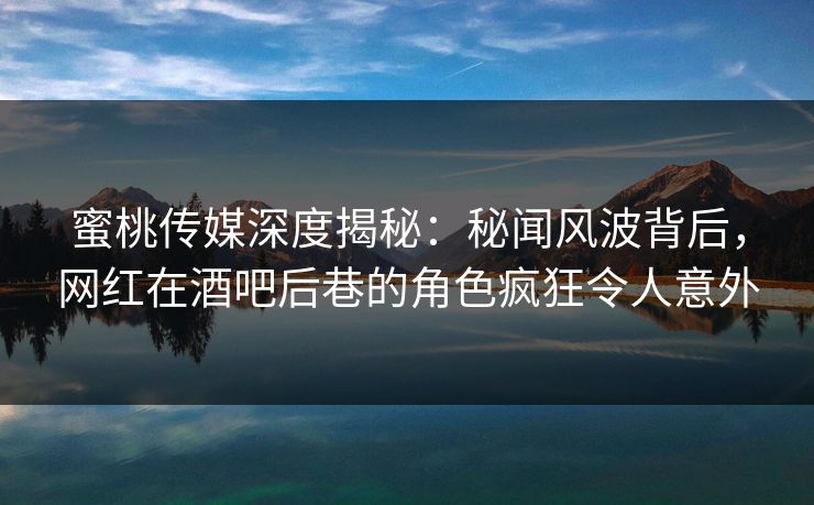 蜜桃传媒深度揭秘：秘闻风波背后，网红在酒吧后巷的角色疯狂令人意外