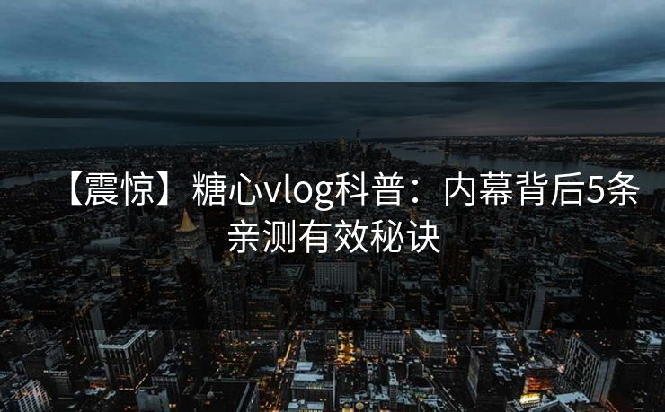 【震惊】糖心vlog科普:内幕背后5条亲测有效秘诀 【震惊】糖心vlog科普:内幕背后5条亲测有效秘诀