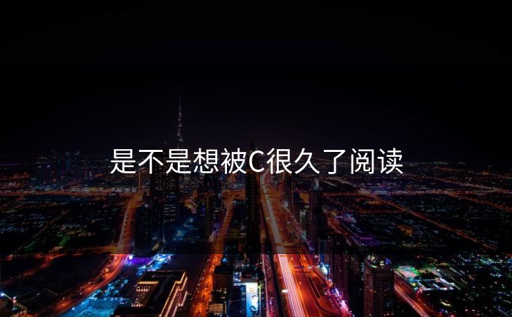 是不是想被C很久了阅读 是不是想被C很久了阅读