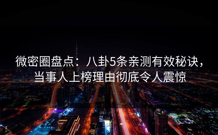 微密圈盘点:八卦5条亲测有效秘诀,当事人上榜理由彻底令人震惊 微密圈盘点:八卦5条亲测有效秘诀,当事人上榜理由彻底令人震惊