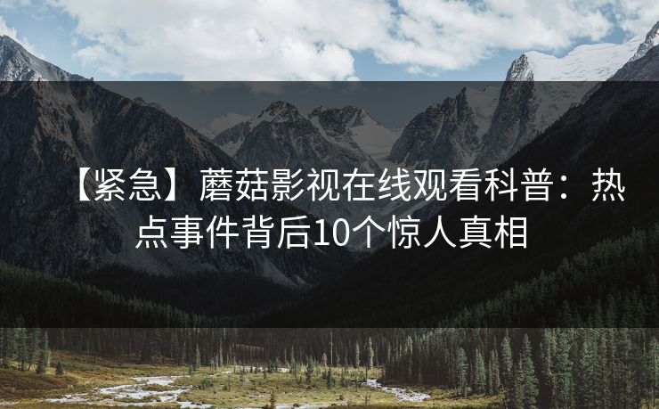 【紧急】蘑菇影视在线观看科普:热点事件背后10个惊人真相 【紧急】蘑菇影视在线观看科普:热点事件背后10个惊人真相