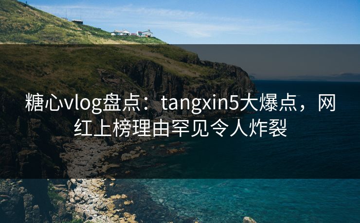糖心vlog盘点:tangxin5大爆点,网红上榜理由罕见令人炸裂 糖心vlog盘点:tangxin5大爆点,网红上榜理由罕见令人炸裂