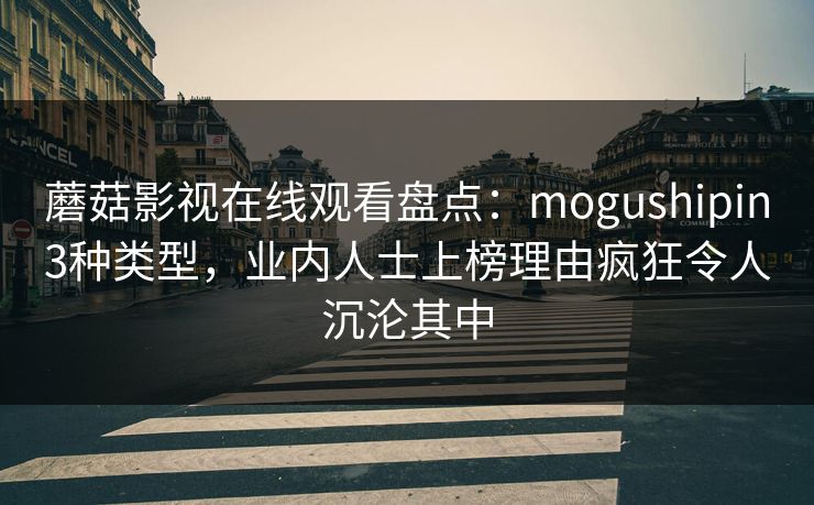 蘑菇影视在线观看盘点:mogushipin3种类型,业内人士上榜理由疯狂令人沉沦其中 蘑菇影视在线观看盘点:mogushipin3种类型,业内人士上榜理由疯狂令人沉沦其中