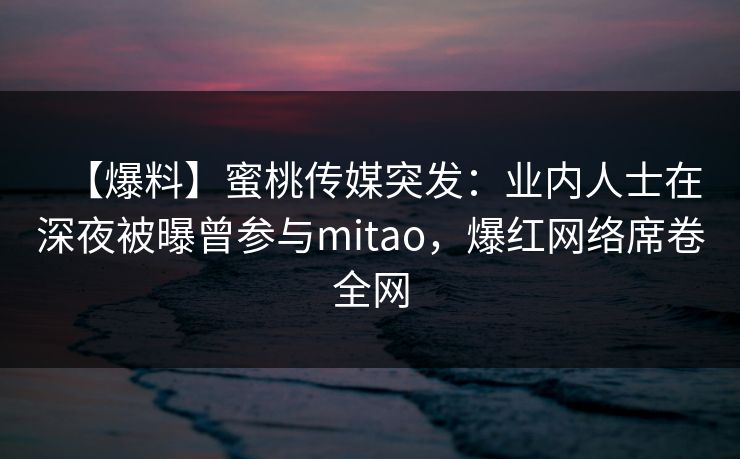【爆料】蜜桃传媒突发:业内人士在深夜被曝曾参与mitao,爆红网络席卷全网 【爆料】蜜桃传媒突发:业内人士在深夜被曝曾参与mitao,爆红网络席卷全网