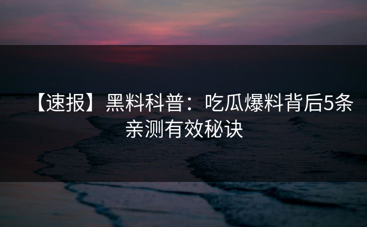【速报】黑料科普:吃瓜爆料背后5条亲测有效秘诀 【速报】黑料科普:吃瓜爆料背后5条亲测有效秘诀