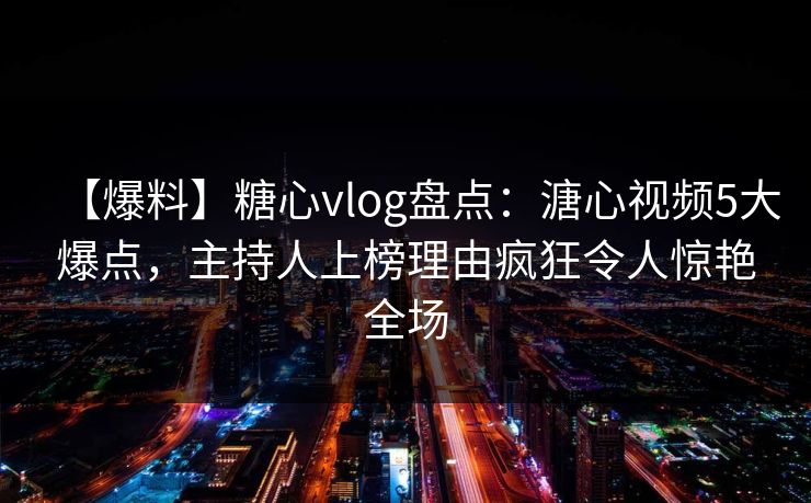【爆料】糖心vlog盘点：溏心视频5大爆点，主持人上榜理由疯狂令人惊艳全场