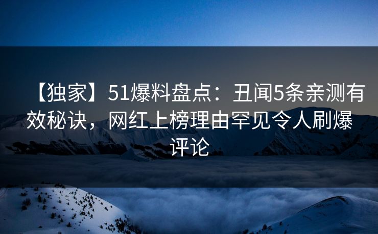 【独家】51爆料盘点：丑闻5条亲测有效秘诀，网红上榜理由罕见令人刷爆评论