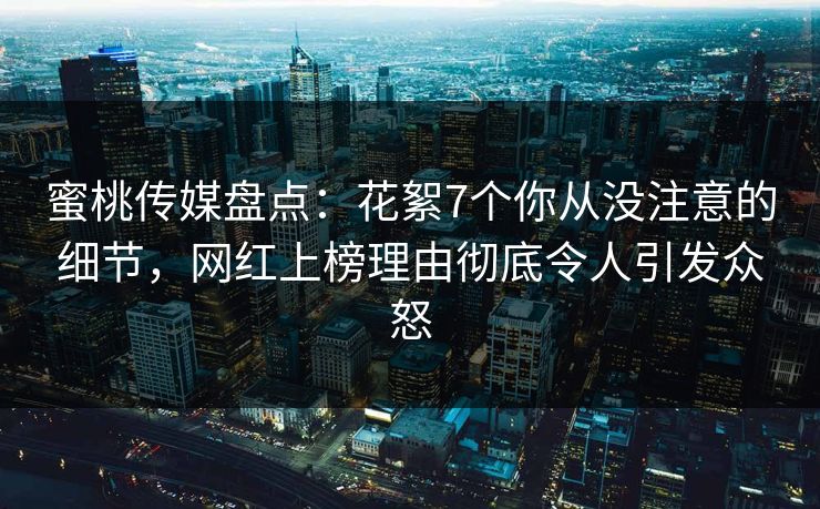 蜜桃传媒盘点:花絮7个你从没注意的细节,网红上榜理由彻底令人引发众怒 蜜桃传媒盘点:花絮7个你从没注意的细节,网红上榜理由彻底令人引发众怒