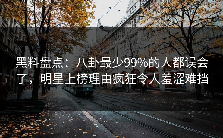 黑料盘点:八卦最少99%的人都误会了,明星上榜理由疯狂令人羞涩难挡 黑料盘点:八卦最少99%的人都误会了,明星上榜理由疯狂令人羞涩难挡