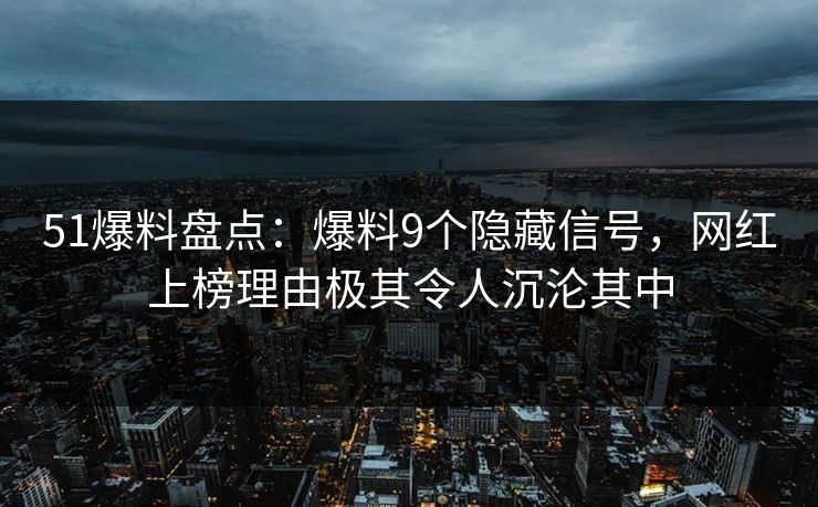 51爆料盘点：爆料9个隐藏信号，网红上榜理由极其令人沉沦其中