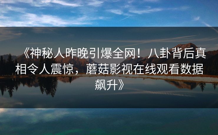 《神秘人昨晚引爆全网！八卦背后真相令人震惊，蘑菇影视在线观看数据飙升》