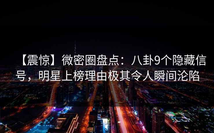【震惊】微密圈盘点：八卦9个隐藏信号，明星上榜理由极其令人瞬间沦陷