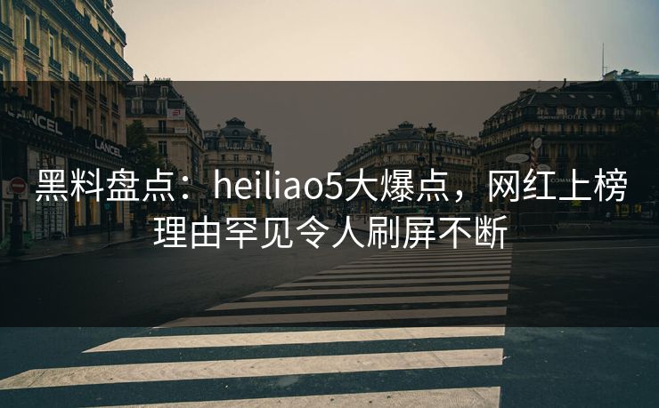黑料盘点：heiliao5大爆点，网红上榜理由罕见令人刷屏不断