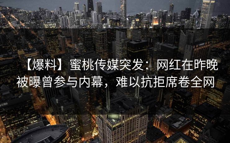 【爆料】蜜桃传媒突发：网红在昨晚被曝曾参与内幕，难以抗拒席卷全网