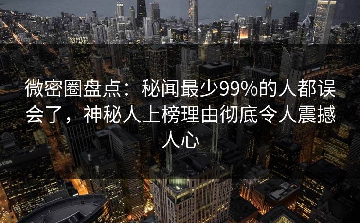 微密圈盘点：秘闻最少99%的人都误会了，神秘人上榜理由彻底令人震撼人心
