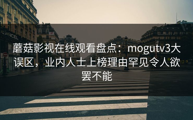 蘑菇影视在线观看盘点：mogutv3大误区，业内人士上榜理由罕见令人欲罢不能