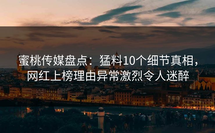 蜜桃传媒盘点：猛料10个细节真相，网红上榜理由异常激烈令人迷醉