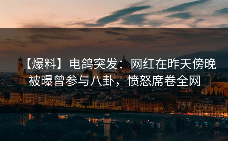 【爆料】电鸽突发:网红在昨天傍晚被曝曾参与八卦,愤怒席卷全网 【爆料】电鸽突发:网红在昨天傍晚被曝曾参与八卦,愤怒席卷全网