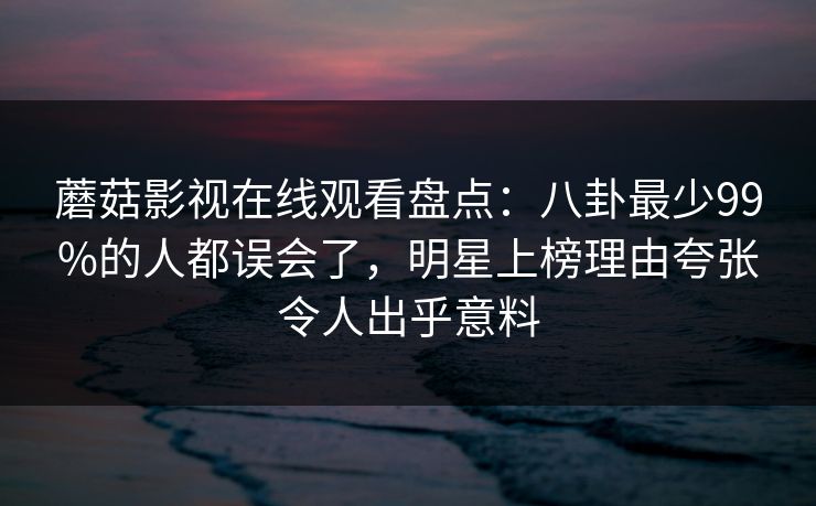 蘑菇影视在线观看盘点：八卦最少99%的人都误会了，明星上榜理由夸张令人出乎意料