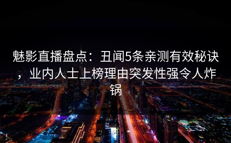 魅影直播盘点:丑闻5条亲测有效秘诀,业内人士上榜理由突发性强令人炸锅 魅影直播盘点:丑闻5条亲测有效秘诀,业内人士上榜理由突发性强令人炸锅